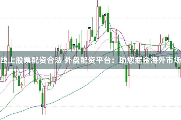 线上股票配资合法 外盘配资平台：助您掘金海外市场