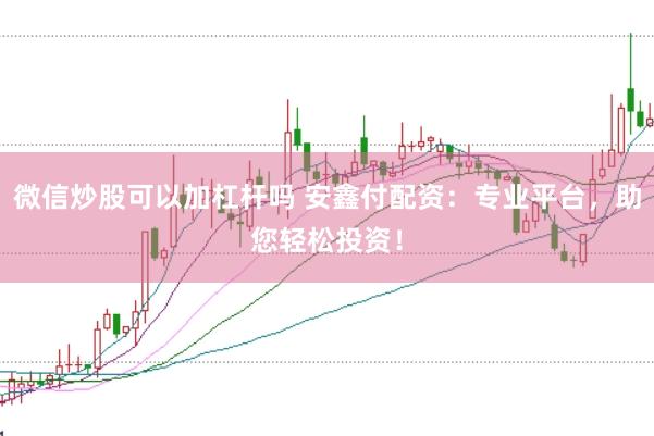 微信炒股可以加杠杆吗 安鑫付配资：专业平台，助您轻松投资！