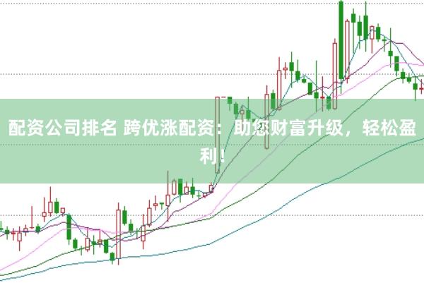 配资公司排名 跨优涨配资：助您财富升级，轻松盈利！