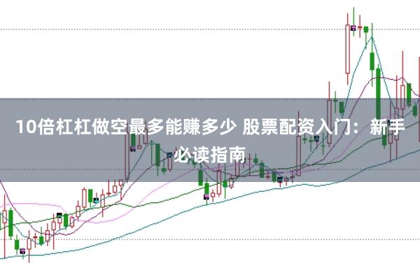10倍杠杠做空最多能赚多少 股票配资入门：新手必读指南
