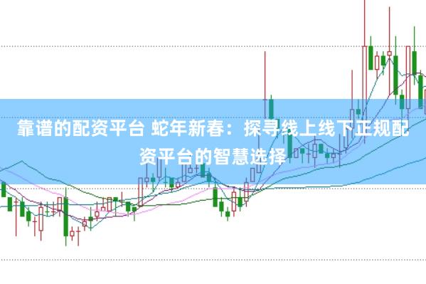 靠谱的配资平台 蛇年新春：探寻线上线下正规配资平台的智慧选择