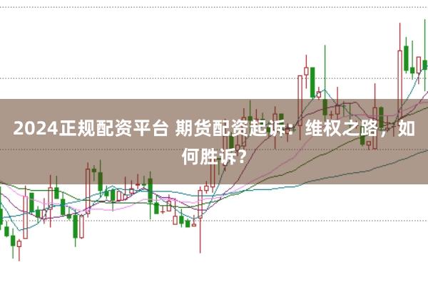 2024正规配资平台 期货配资起诉：维权之路，如何胜诉？