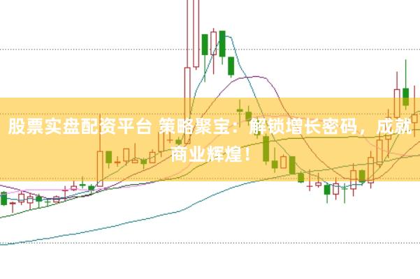 股票实盘配资平台 策略聚宝：解锁增长密码，成就商业辉煌！
