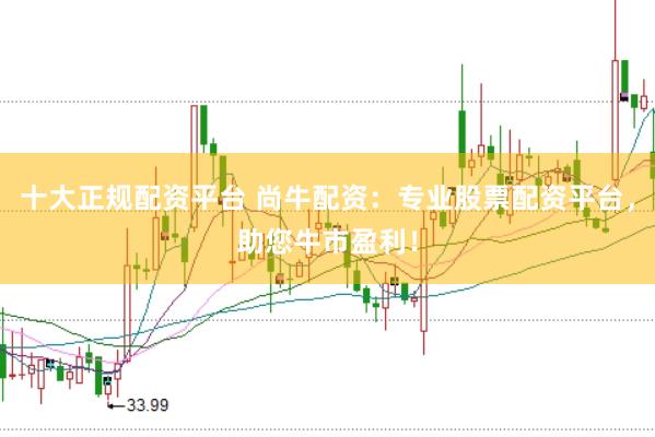 十大正规配资平台 尚牛配资：专业股票配资平台，助您牛市盈利！