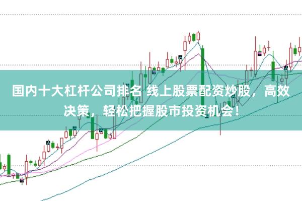 国内十大杠杆公司排名 线上股票配资炒股，高效决策，轻松把握股市投资机会！