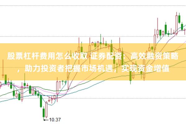 股票杠杆费用怎么收取 证券配资：高效融资策略，助力投资者把握市场机遇，实现资金增值