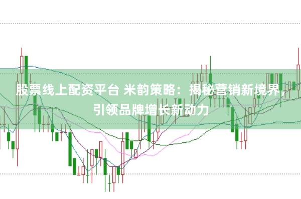股票线上配资平台 米韵策略：揭秘营销新境界，引领品牌增长新动力