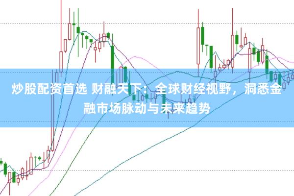 炒股配资首选 财融天下：全球财经视野，洞悉金融市场脉动与未来趋势