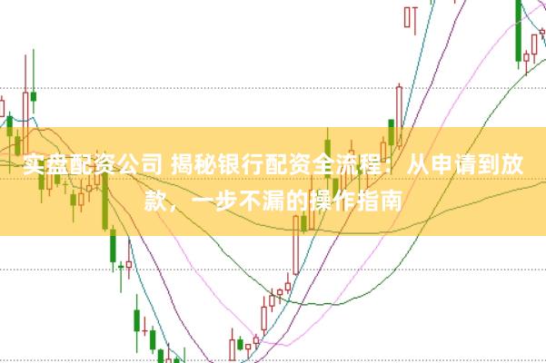 实盘配资公司 揭秘银行配资全流程：从申请到放款，一步不漏的操作指南