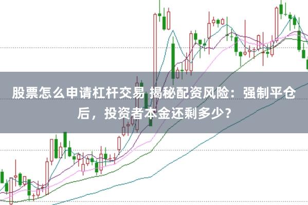 股票怎么申请杠杆交易 揭秘配资风险：强制平仓后，投资者本金还剩多少？