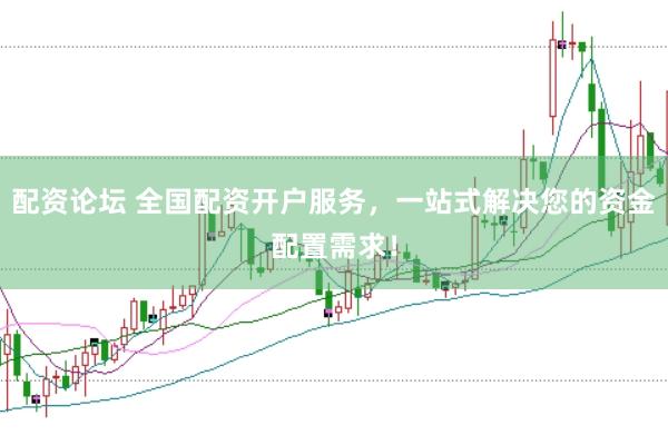 配资论坛 全国配资开户服务，一站式解决您的资金配置需求！
