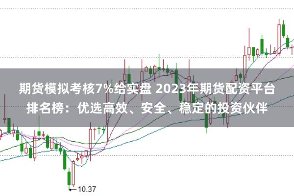 期货模拟考核7%给实盘 2023年期货配资平台排名榜：优选高效、安全、稳定的投资伙伴
