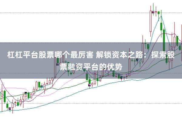 杠杠平台股票哪个最厉害 解锁资本之路：探索股票融资平台的优势