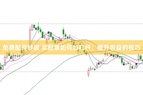 免费配资炒股 买股票如何加杠杆：提升收益的技巧