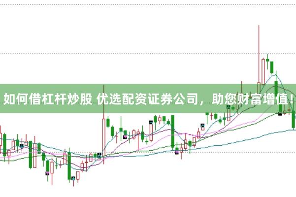 如何借杠杆炒股 优选配资证券公司，助您财富增值！