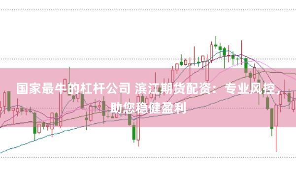 国家最牛的杠杆公司 滨江期货配资：专业风控，助您稳健盈利