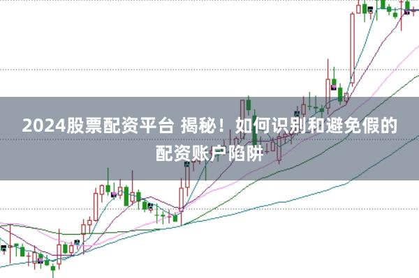 2024股票配资平台 揭秘！如何识别和避免假的配资账户陷阱