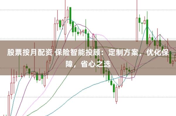 股票按月配资 保险智能投顾：定制方案，优化保障，省心之选