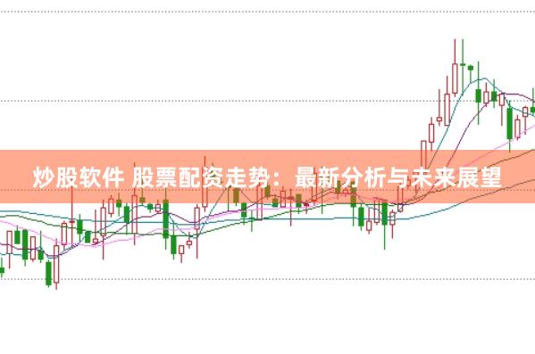 炒股软件 股票配资走势：最新分析与未来展望