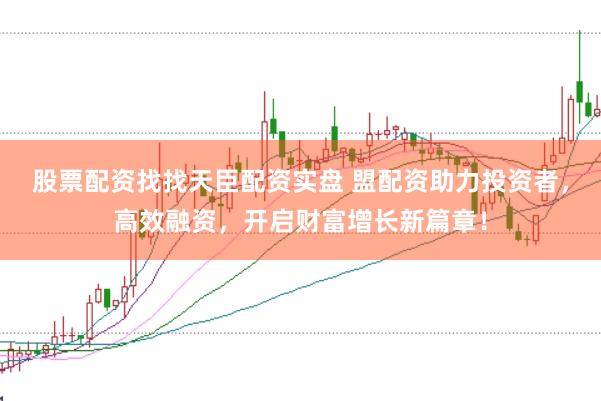 股票配资找找天臣配资实盘 盟配资助力投资者，高效融资，开启财富增长新篇章！