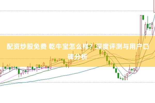 配资炒股免费 乾牛宝怎么样？深度评测与用户口碑分析