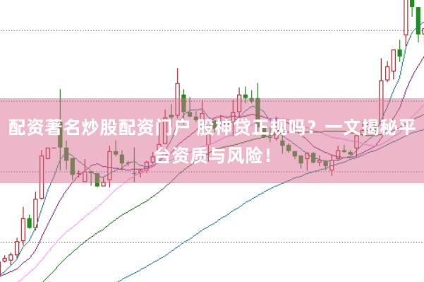 配资著名炒股配资门户 股神贷正规吗？一文揭秘平台资质与风险！