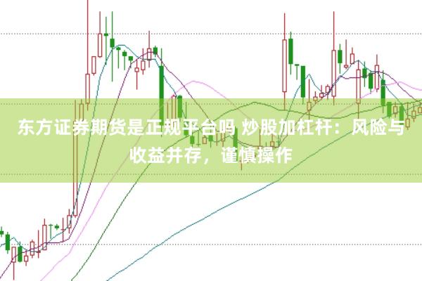 东方证券期货是正规平台吗 炒股加杠杆：风险与收益并存，谨慎操作