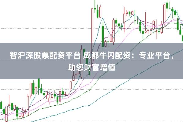 智沪深股票配资平台 成都牛闪配资：专业平台，助您财富增值