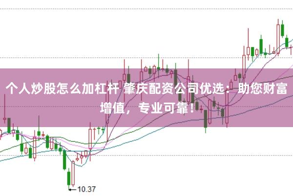 个人炒股怎么加杠杆 肇庆配资公司优选：助您财富增值，专业可靠！