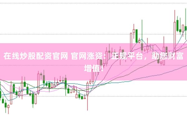在线炒股配资官网 官网涨资：正规平台，助您财富增值！