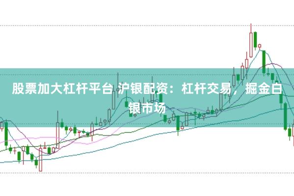 股票加大杠杆平台 沪银配资：杠杆交易，掘金白银市场
