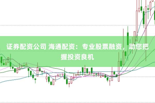 证券配资公司 海通配资：专业股票融资，助您把握投资良机