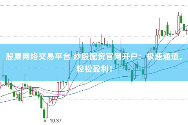 股票网络交易平台 炒股配资官网开户：极速通道，轻松盈利！