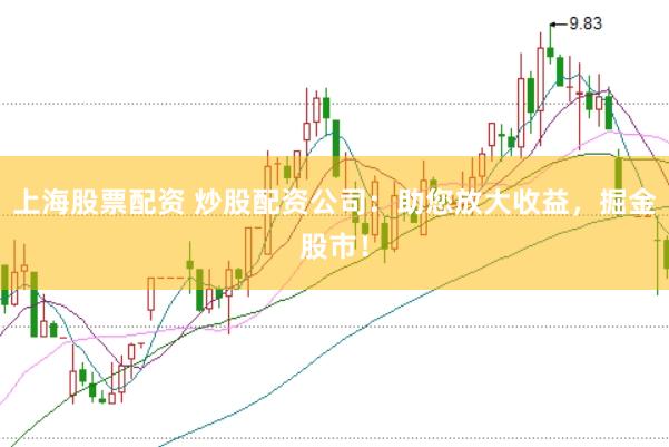 上海股票配资 炒股配资公司：助您放大收益，掘金股市！