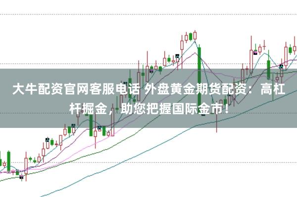 大牛配资官网客服电话 外盘黄金期货配资：高杠杆掘金，助您把握国际金市！