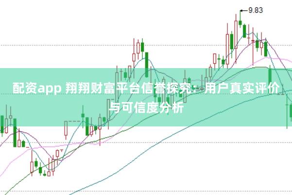 配资app 翔翔财富平台信誉探究：用户真实评价与可信度分析