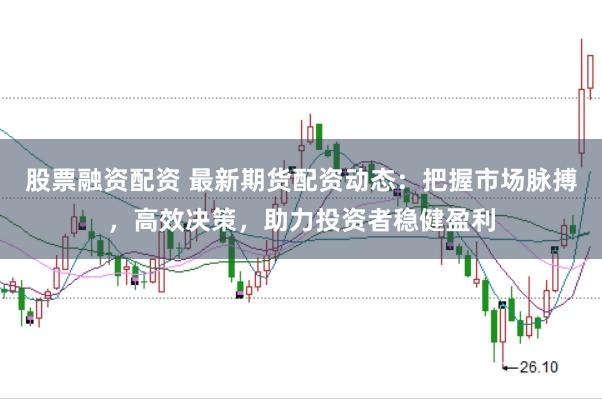 股票融资配资 最新期货配资动态：把握市场脉搏，高效决策，助力投资者稳健盈利
