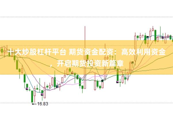 十大炒股杠杆平台 期货资金配资：高效利用资金，开启期货投资新篇章
