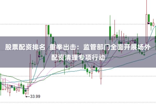 股票配资排名  重拳出击：监管部门全面开展场外配资清理专项行动