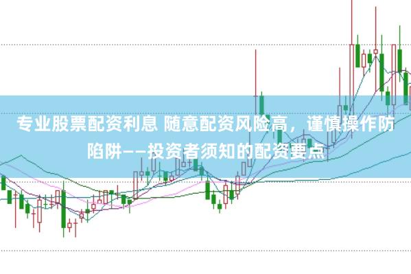 专业股票配资利息 随意配资风险高，谨慎操作防陷阱——投资者须知的配资要点