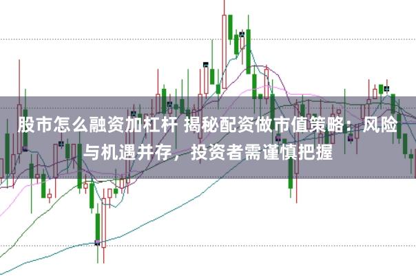 股市怎么融资加杠杆 揭秘配资做市值策略：风险与机遇并存，投资者需谨慎把握