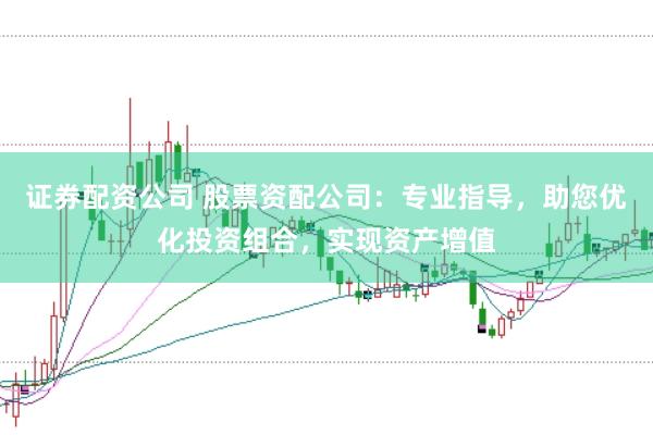 证券配资公司 股票资配公司：专业指导，助您优化投资组合，实现资产增值