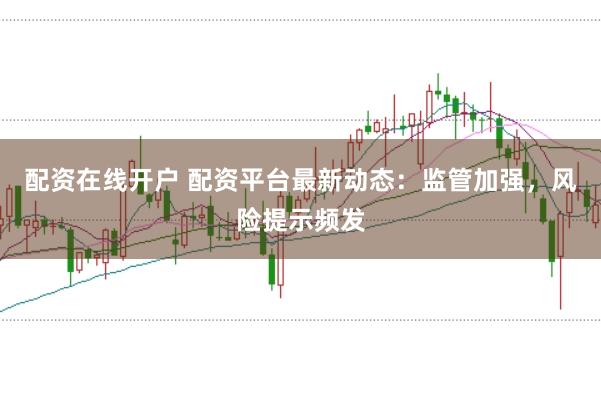 配资在线开户 配资平台最新动态：监管加强，风险提示频发