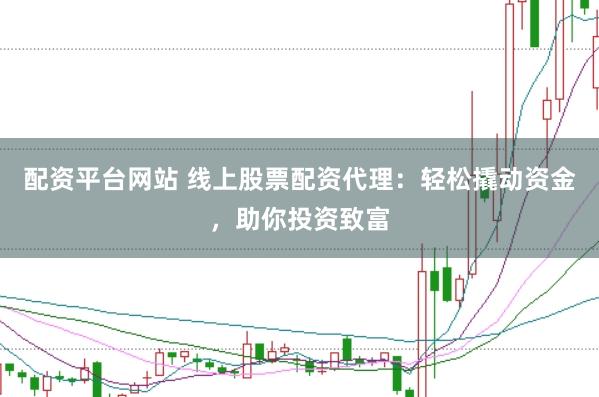 配资平台网站 线上股票配资代理：轻松撬动资金，助你投资致富