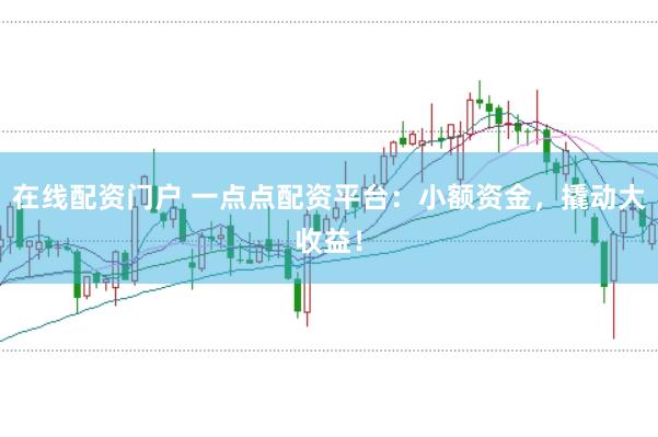 在线配资门户 一点点配资平台：小额资金，撬动大收益！