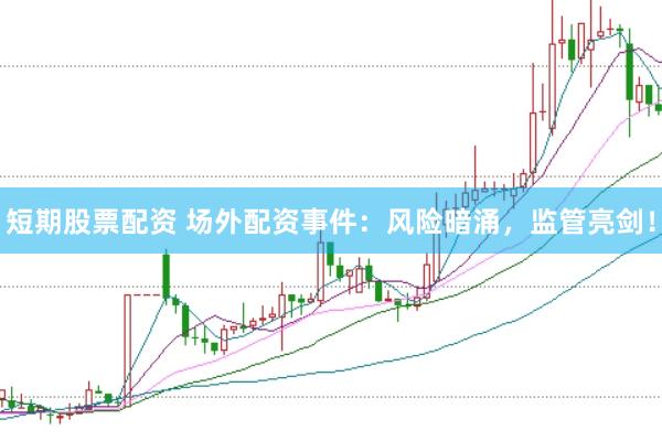 短期股票配资 场外配资事件：风险暗涌，监管亮剑！