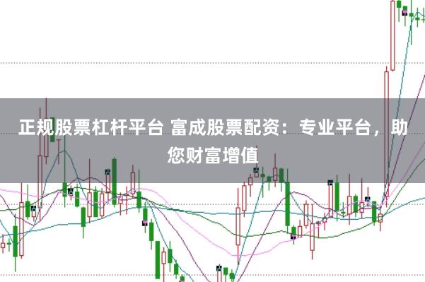 正规股票杠杆平台 富成股票配资：专业平台，助您财富增值