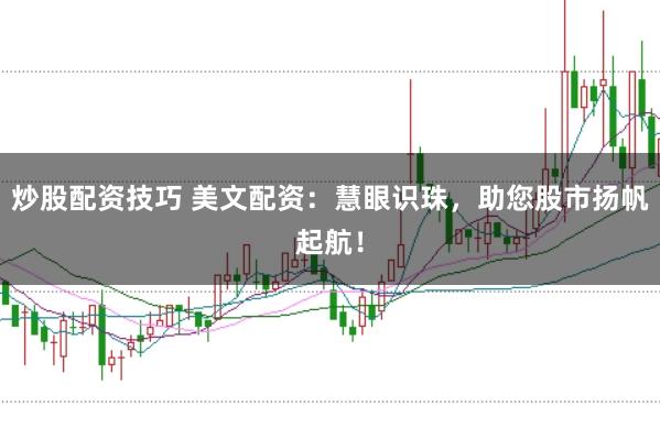 炒股配资技巧 美文配资：慧眼识珠，助您股市扬帆起航！