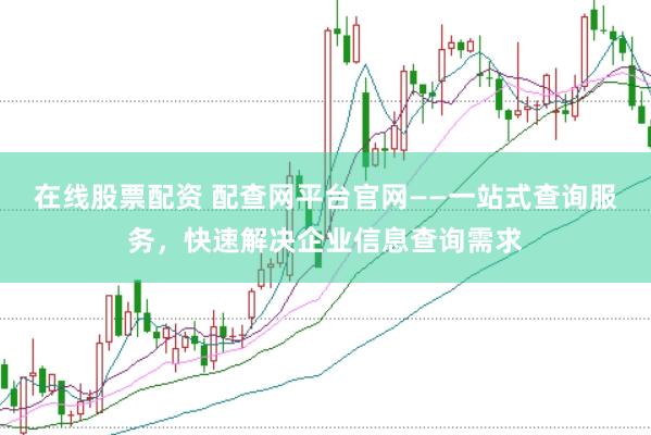 在线股票配资 配查网平台官网——一站式查询服务，快速解决企业信息查询需求