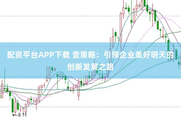 配资平台APP下载 壹策略：引领企业美好明天的创新发展之路